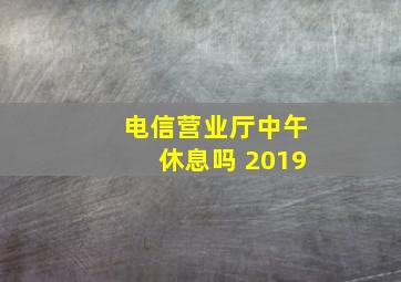 电信营业厅中午休息吗 2019